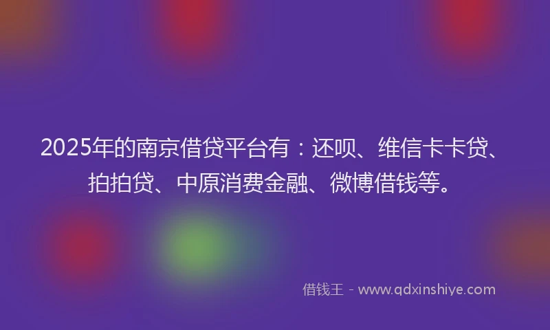 2025年的南京借贷平台有：还呗、维信卡卡贷、拍拍贷、中原消费金融、微博借钱等。