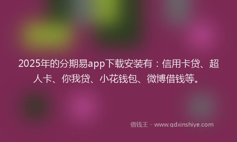 2025年的分期易app下载安装有：信用卡贷、超人卡、你我贷、小花钱包、微博借钱等。
