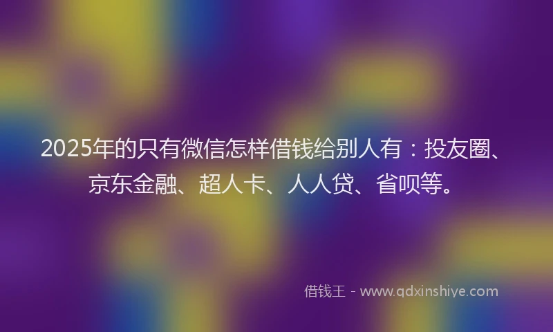 2025年的只有微信怎样借钱给别人有：投友圈、京东金融、超人卡、人人贷、省呗等。