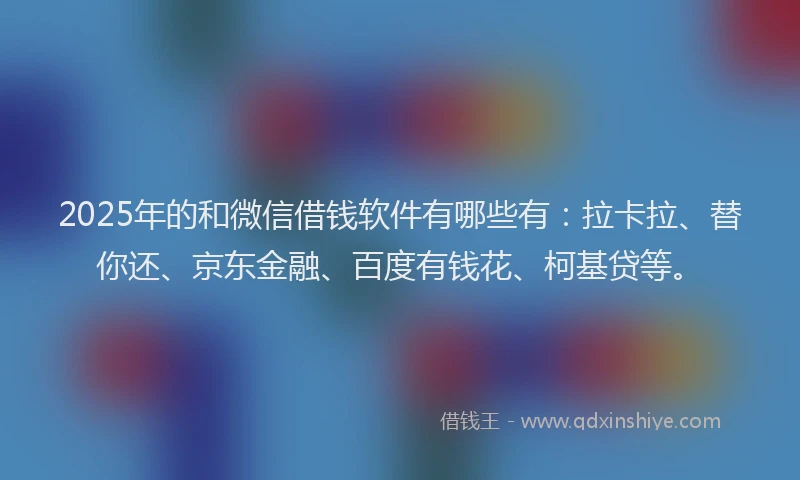 2025年的和微信借钱软件有哪些有：拉卡拉、替你还、京东金融、百度有钱花、柯基贷等。