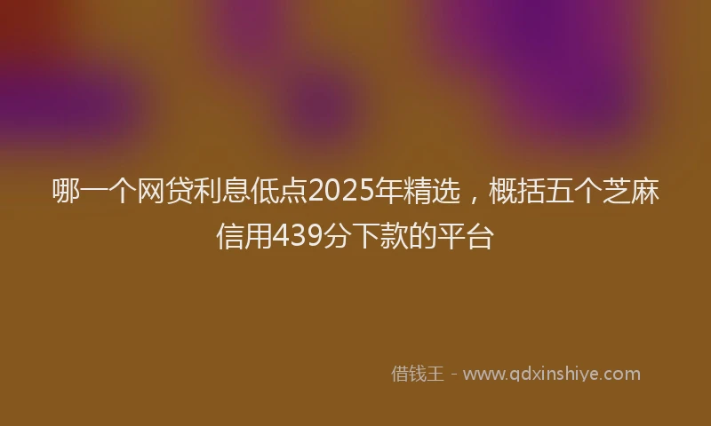 哪一个网贷利息低点2025年精选，概括五个芝麻信用439分下款的平台