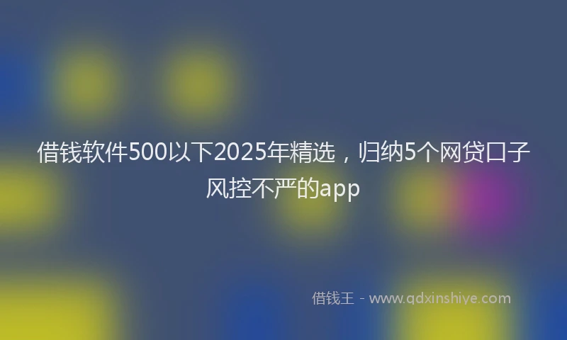 借钱软件500以下2025年精选，归纳5个网贷口子风控不严的app