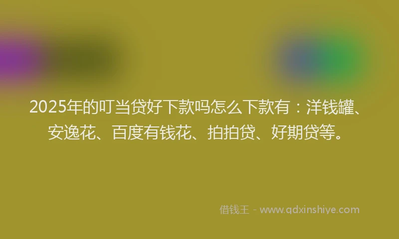 2025年的叮当贷好下款吗怎么下款有：洋钱罐、安逸花、百度有钱花、拍拍贷、好期贷等。