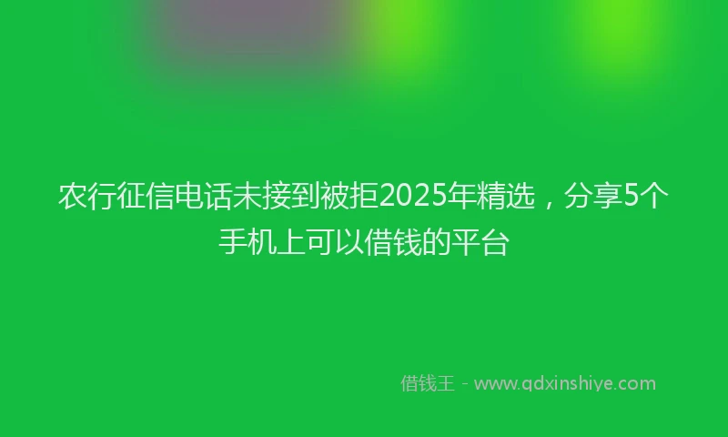 农行征信电话未接到被拒2025年精选，分享5个手机上可以借钱的平台