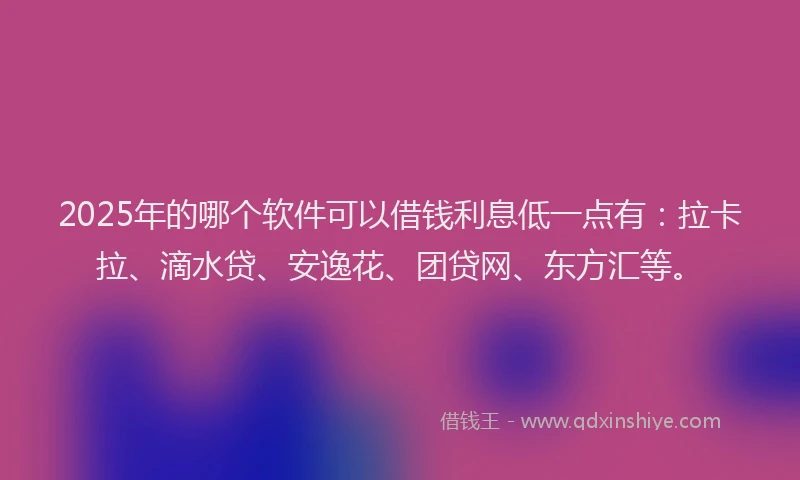 2025年的哪个软件可以借钱利息低一点有：拉卡拉、滴水贷、安逸花、团贷网、东方汇等。
