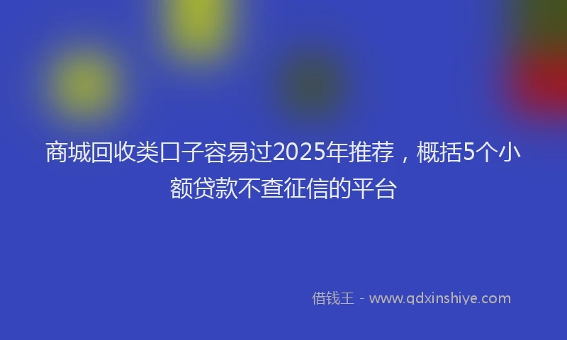 商城回收类口子容易过2025年推荐，概括5个小额贷款不查征信的平台