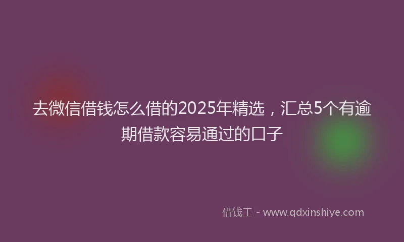 去微信借钱怎么借的2025年精选，汇总5个有逾期借款容易通过的口子