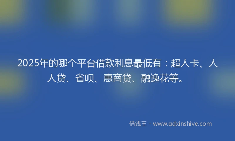 2025年的哪个平台借款利息最低有：超人卡、人人贷、省呗、惠商贷、融逸花等。