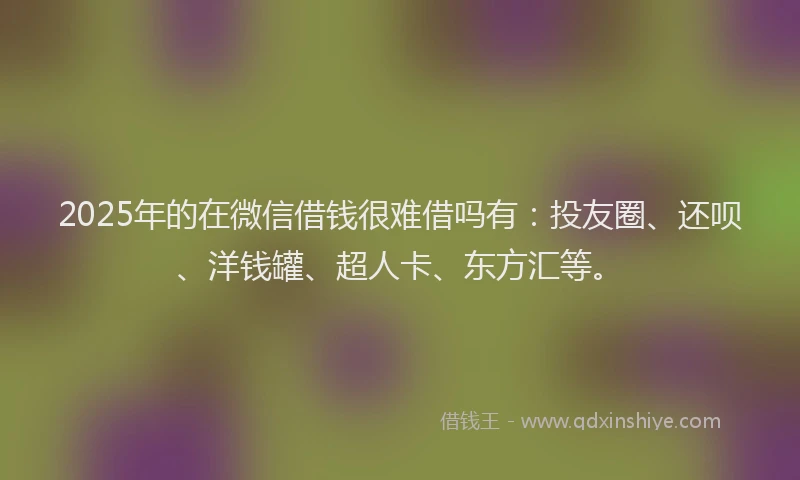 2025年的在微信借钱很难借吗有：投友圈、还呗、洋钱罐、超人卡、东方汇等。