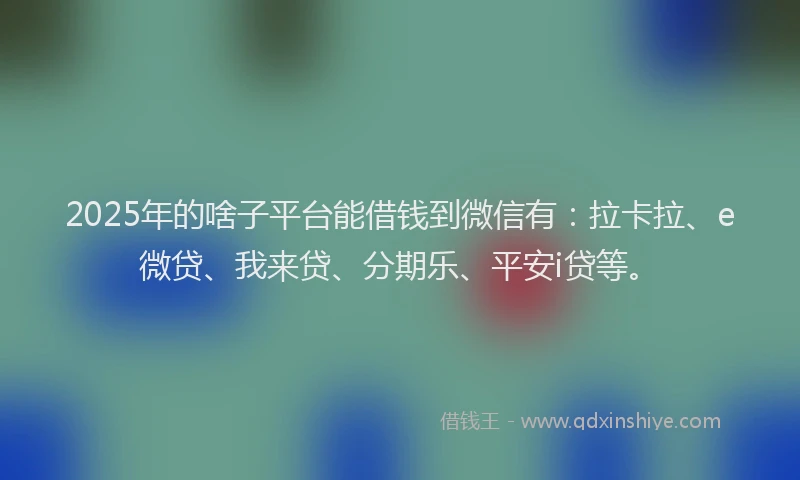 2025年的啥子平台能借钱到微信有：拉卡拉、e微贷、我来贷、分期乐、平安i贷等。
