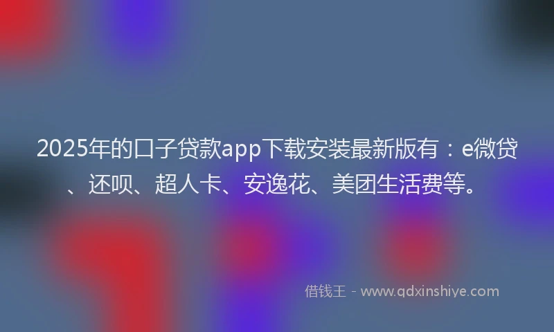 2025年的口子贷款app下载安装最新版有：e微贷、还呗、超人卡、安逸花、美团生活费等。