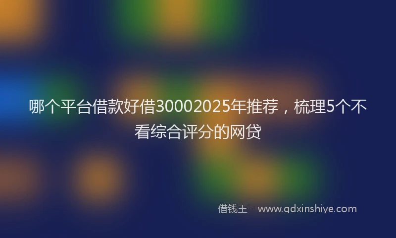 哪个平台借款好借30002025年推荐，梳理5个不看综合评分的网贷