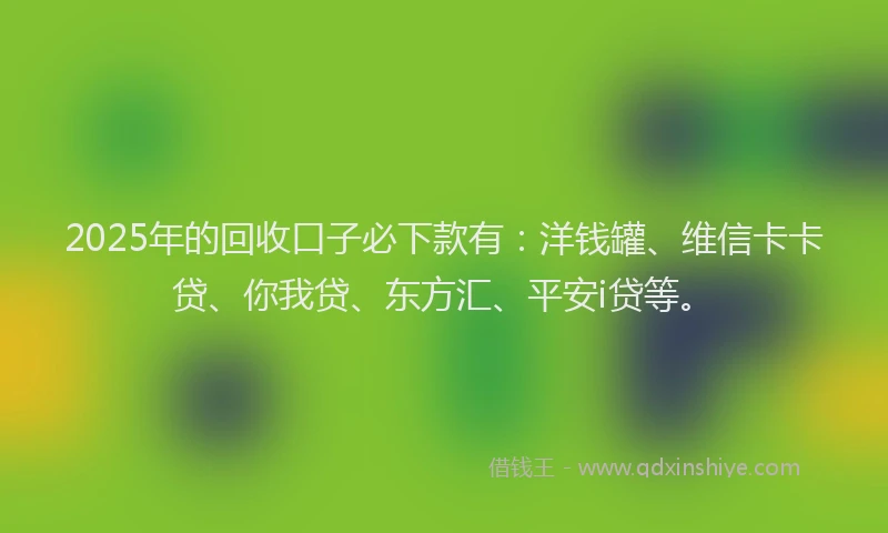2025年的回收口子必下款有：洋钱罐、维信卡卡贷、你我贷、东方汇、平安i贷等。