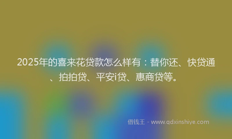 2025年的喜来花贷款怎么样有：替你还、快贷通、拍拍贷、平安i贷、惠商贷等。