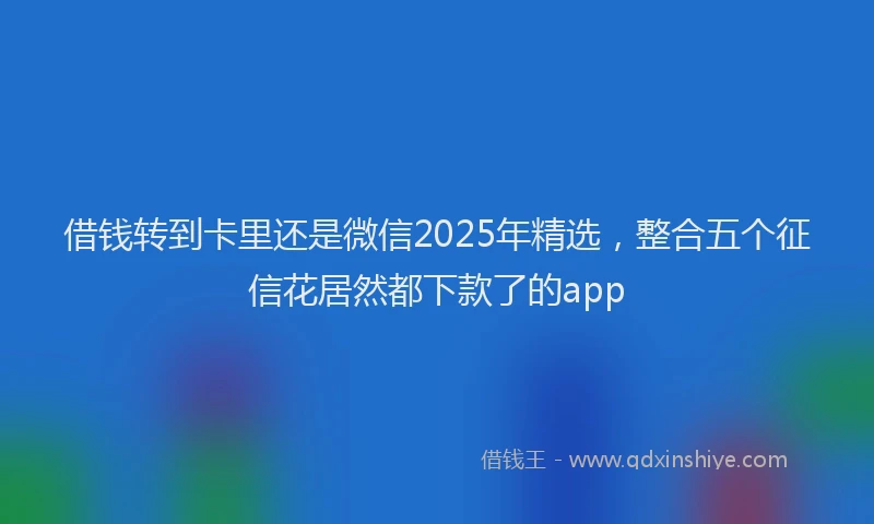 借钱转到卡里还是微信2025年精选，整合五个征信花居然都下款了的app