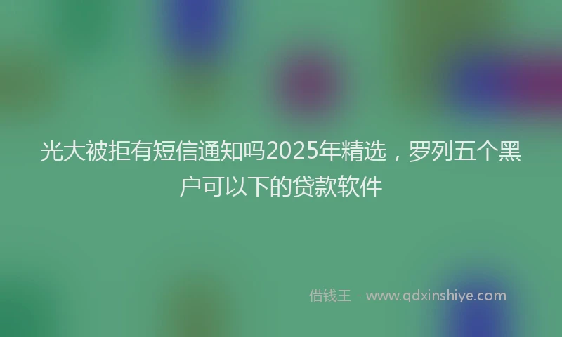 光大被拒有短信通知吗2025年精选，罗列五个黑户可以下的贷款软件