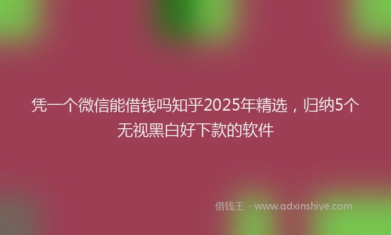 凭一个微信能借钱吗知乎2025年精选，归纳5个无视黑白好下款的软件
