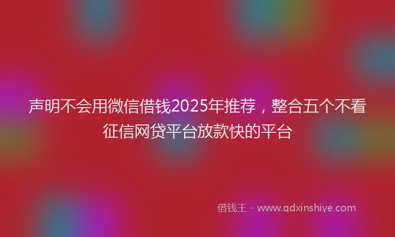 声明不会用微信借钱2025年推荐，整合五个不看征信网贷平台放款快的平台