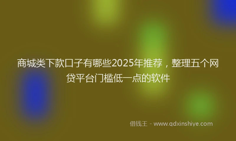 商城类下款口子有哪些2025年推荐，整理五个网贷平台门槛低一点的软件