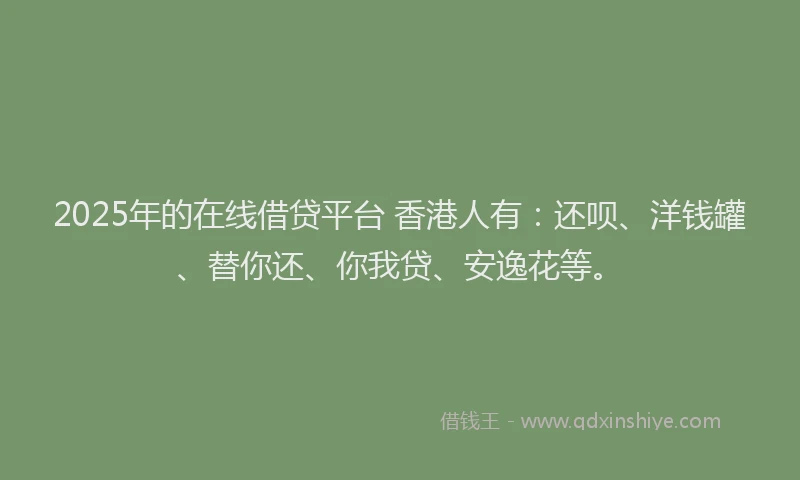 2025年的在线借贷平台 香港人有：还呗、洋钱罐、替你还、你我贷、安逸花等。