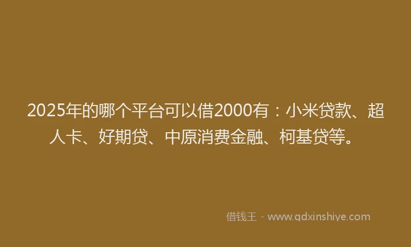 2025年的哪个平台可以借2000有：小米贷款、超人卡、好期贷、中原消费金融、柯基贷等。