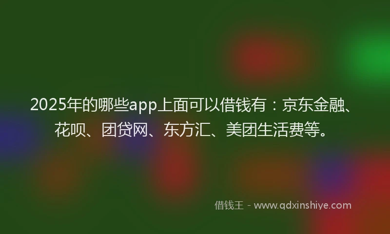 2025年的哪些app上面可以借钱有：京东金融、花呗、团贷网、东方汇、美团生活费等。