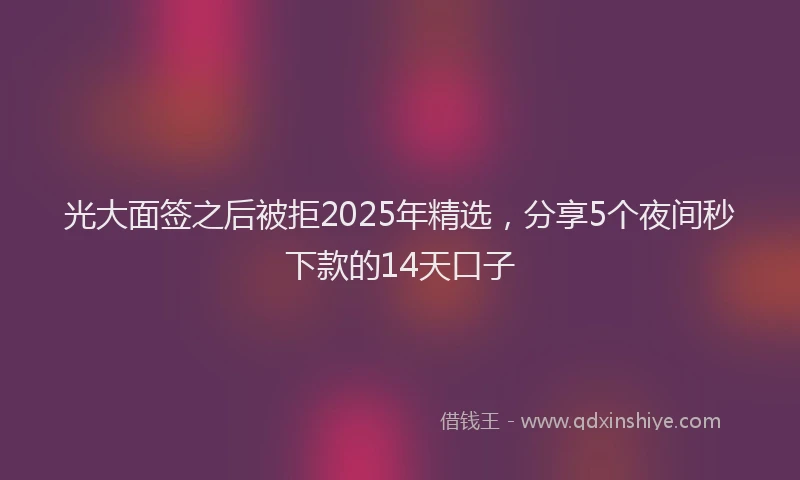 光大面签之后被拒2025年精选，分享5个夜间秒下款的14天口子