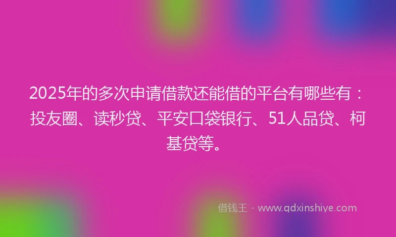 2025年的多次申请借款还能借的平台有哪些有：投友圈、读秒贷、平安口袋银行、51人品贷、柯基贷等。