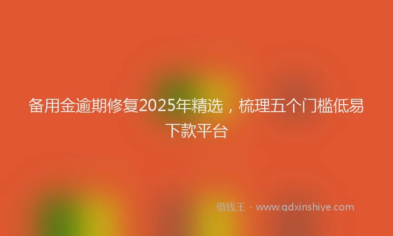 备用金逾期修复2025年精选，梳理五个门槛低易下款平台