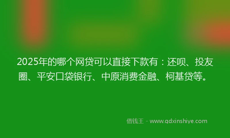2025年的哪个网贷可以直接下款有：还呗、投友圈、平安口袋银行、中原消费金融、柯基贷等。