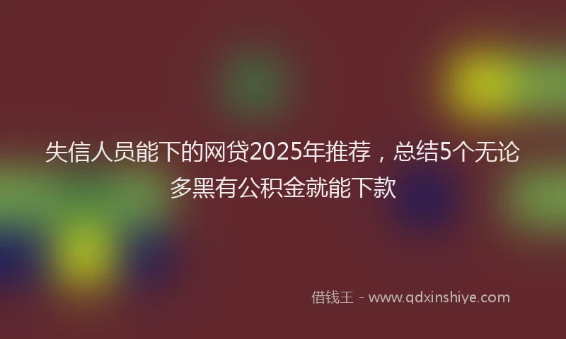 失信人员能下的网贷2025年推荐，总结5个无论多黑有公积金就能下款
