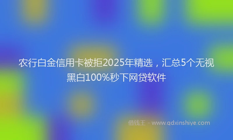 农行白金信用卡被拒2025年精选，汇总5个无视黑白100%秒下网贷软件
