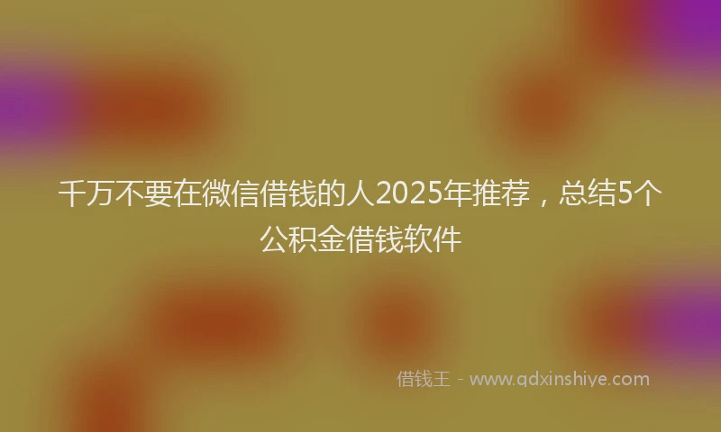 千万不要在微信借钱的人2025年推荐，总结5个公积金借钱软件