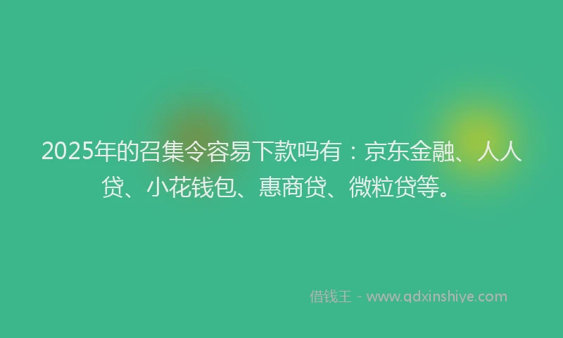 2025年的召集令容易下款吗有：京东金融、人人贷、小花钱包、惠商贷、微粒贷等。