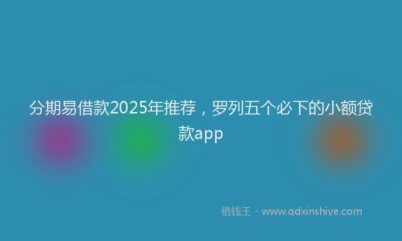 分期易借款2025年推荐，罗列五个必下的小额贷款app