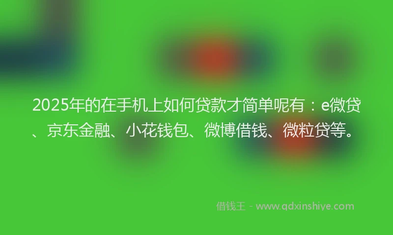 2025年的在手机上如何贷款才简单呢有：e微贷、京东金融、小花钱包、微博借钱、微粒贷等。