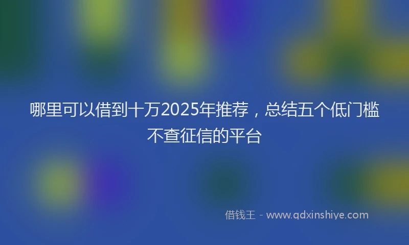 哪里可以借到十万2025年推荐，总结五个低门槛不查征信的平台
