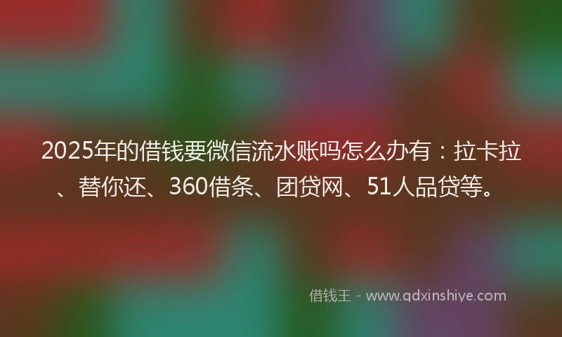 2025年的借钱要微信流水账吗怎么办有：拉卡拉、替你还、360借条、团贷网、51人品贷等。