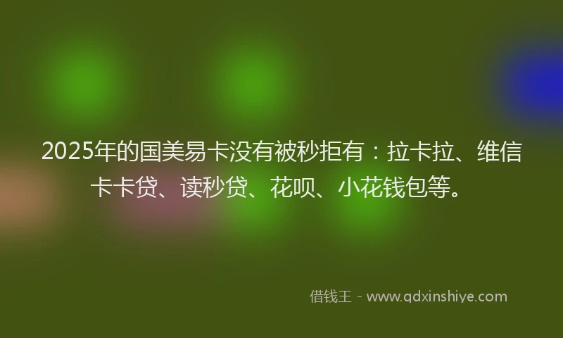 2025年的国美易卡没有被秒拒有：拉卡拉、维信卡卡贷、读秒贷、花呗、小花钱包等。