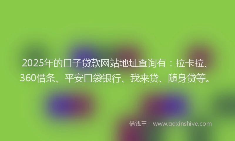 2025年的口子贷款网站地址查询有：拉卡拉、360借条、平安口袋银行、我来贷、随身贷等。