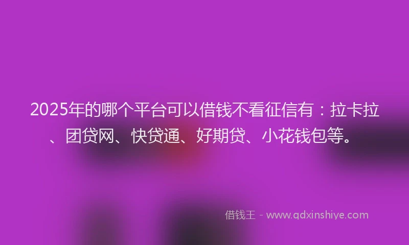2025年的哪个平台可以借钱不看征信有：拉卡拉、团贷网、快贷通、好期贷、小花钱包等。