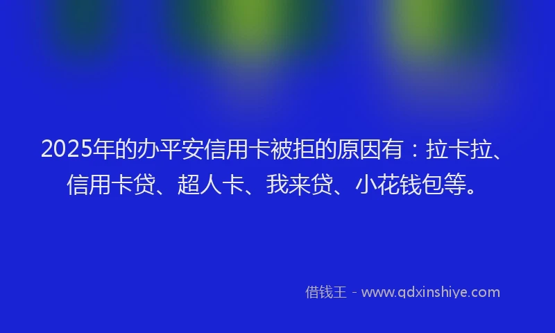 2025年的办平安信用卡被拒的原因有：拉卡拉、信用卡贷、超人卡、我来贷、小花钱包等。