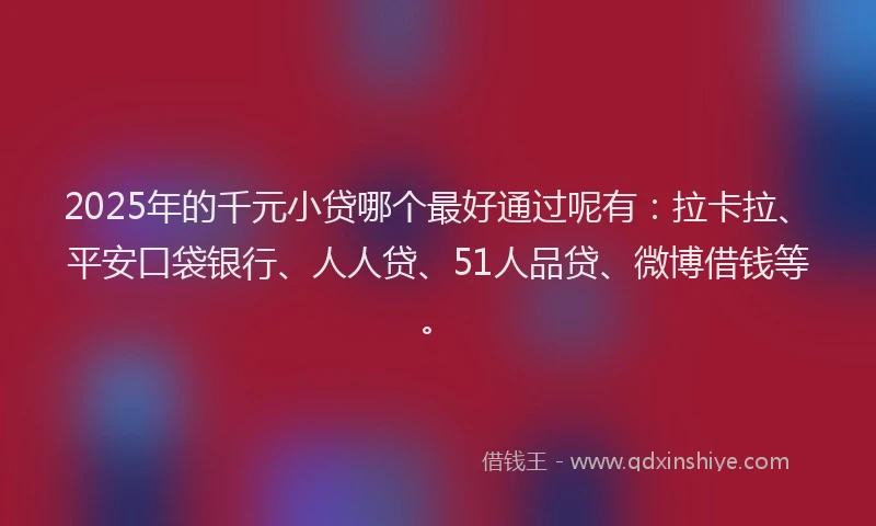2025年的千元小贷哪个最好通过呢有：拉卡拉、平安口袋银行、人人贷、51人品贷、微博借钱等。