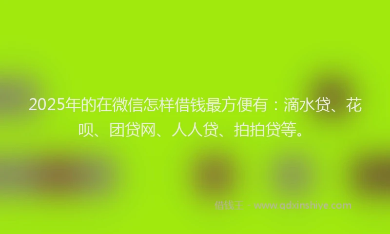 2025年的在微信怎样借钱最方便有：滴水贷、花呗、团贷网、人人贷、拍拍贷等。
