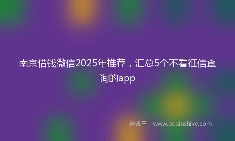 南京借钱微信2025年推荐，汇总5个不看征信查询的app