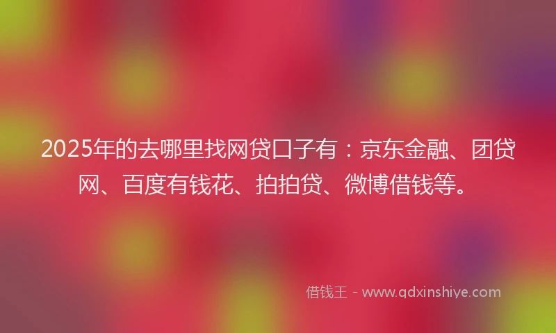 2025年的去哪里找网贷口子有：京东金融、团贷网、百度有钱花、拍拍贷、微博借钱等。