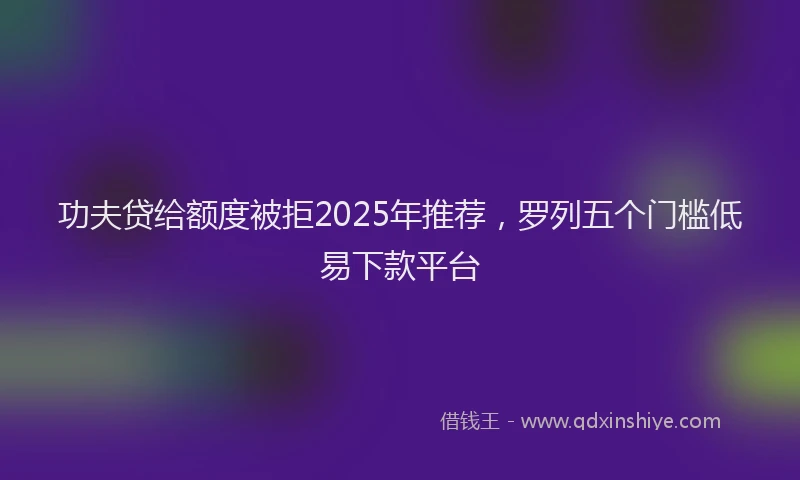 功夫贷给额度被拒2025年推荐，罗列五个门槛低易下款平台
