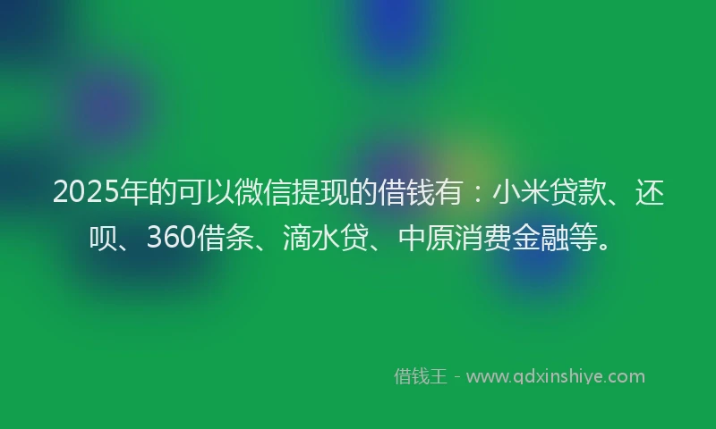 2025年的可以微信提现的借钱有：小米贷款、还呗、360借条、滴水贷、中原消费金融等。