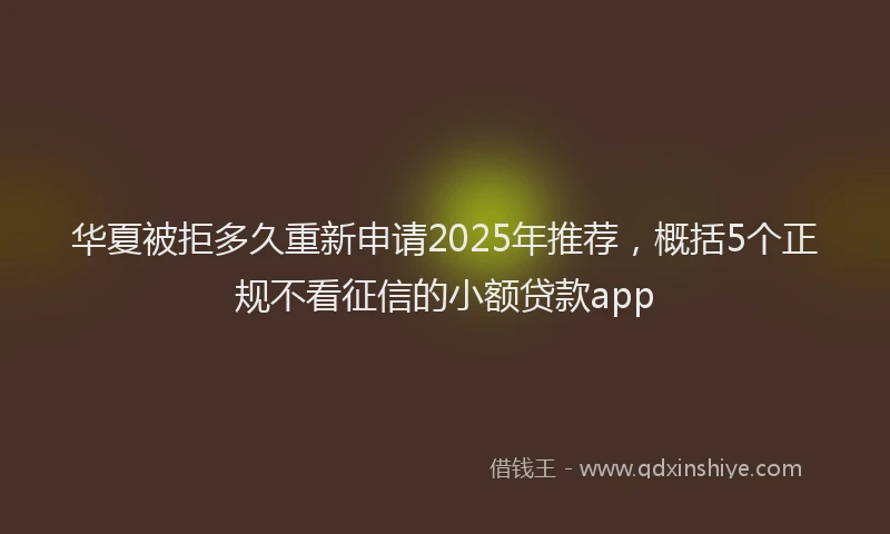 华夏被拒多久重新申请2025年推荐，概括5个正规不看征信的小额贷款app