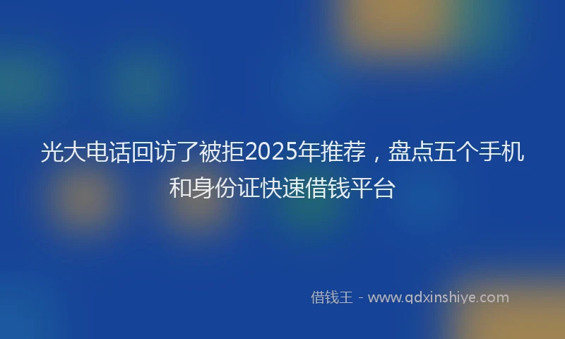 光大电话回访了被拒2025年推荐，盘点五个手机和身份证快速借钱平台